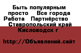 Быть популярным просто! - Все города Работа » Партнёрство   . Ставропольский край,Кисловодск г.